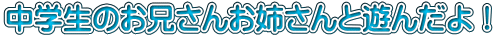 中学生のお兄さんお姉さんと遊んだよ！