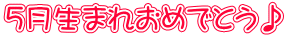 5月生まれおめでとう♪