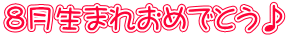 8月生まれおめでとう♪