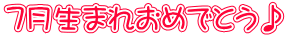 7月生まれおめでとう♪